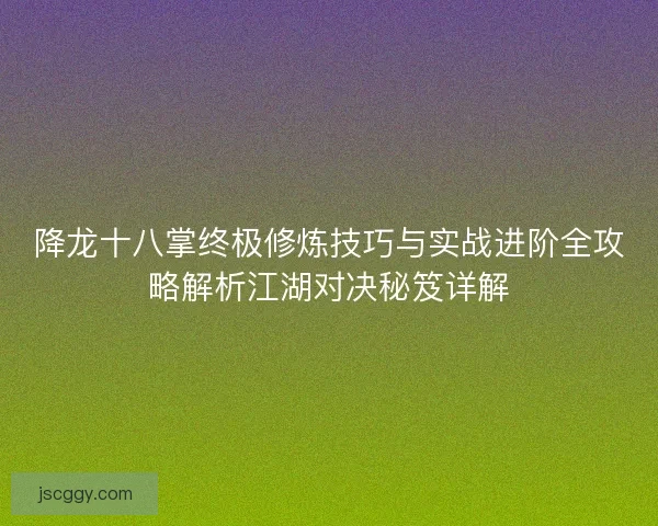 降龙十八掌终极修炼技巧与实战进阶全攻略解析江湖对决秘笈详解