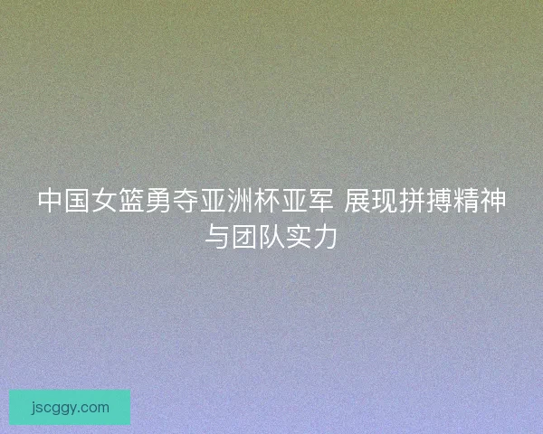 中国女篮勇夺亚洲杯亚军 展现拼搏精神与团队实力