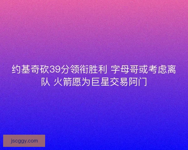 约基奇砍39分领衔胜利 字母哥或考虑离队 火箭愿为巨星交易阿门