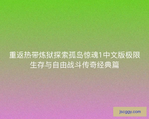 重返热带炼狱探索孤岛惊魂1中文版极限生存与自由战斗传奇经典篇
