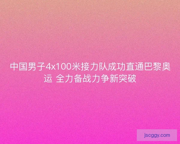 中国男子4x100米接力队成功直通巴黎奥运 全力备战力争新突破
