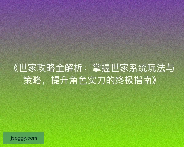 《世家攻略全解析：掌握世家系统玩法与策略，提升角色实力的终极指南》