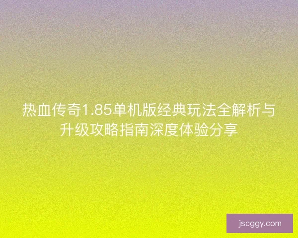 热血传奇1.85单机版经典玩法全解析与升级攻略指南深度体验分享