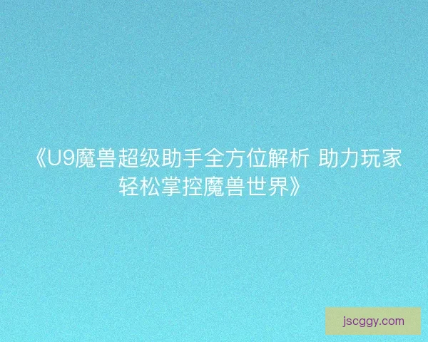 《U9魔兽超级助手全方位解析 助力玩家轻松掌控魔兽世界》