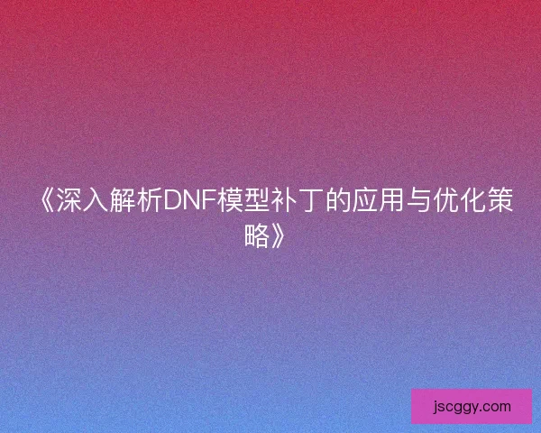 《深入解析DNF模型补丁的应用与优化策略》