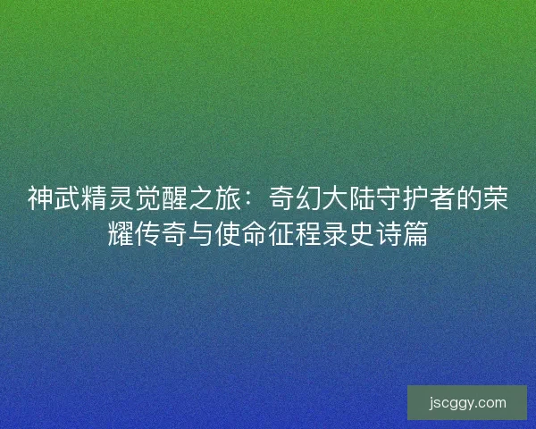 神武精灵觉醒之旅：奇幻大陆守护者的荣耀传奇与使命征程录史诗篇